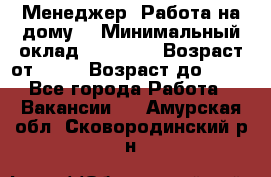 Менеджер. Работа на дому. › Минимальный оклад ­ 30 000 › Возраст от ­ 25 › Возраст до ­ 35 - Все города Работа » Вакансии   . Амурская обл.,Сковородинский р-н